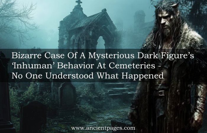 Bizarre Case Of A Mysterious Dark Figure’s Inhuman Behavior At Cemeteries – No One Understood What Happened