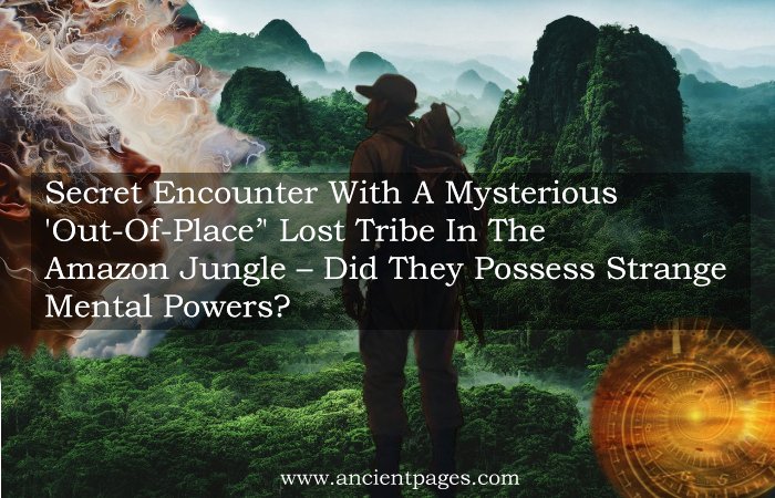 Secret Encounter With A Mysterious ‘Out-Of-Place’ Lost Tribe In The Amazon Jungle – Did They Possess Strange Mental Powers?