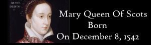 On This Day In History: Mary Queen Of Scots Born – On December 8, 1542